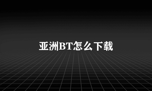 亚洲BT怎么下载