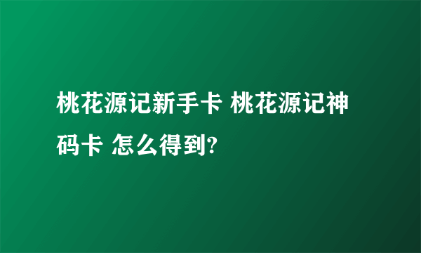 桃花源记新手卡 桃花源记神码卡 怎么得到?