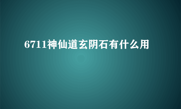 6711神仙道玄阴石有什么用