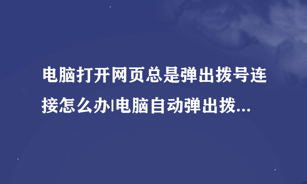 电脑打开网页总是弹出拨号连接怎么办|电脑自动弹出拨号连接且关不掉如何解决