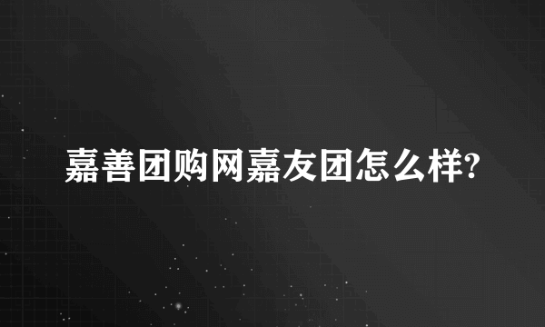 嘉善团购网嘉友团怎么样?