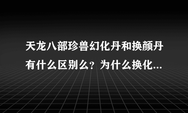 天龙八部珍兽幻化丹和换颜丹有什么区别么？为什么换化丹比换颜丹贵那么多？