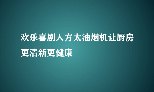 欢乐喜剧人方太油烟机让厨房更清新更健康