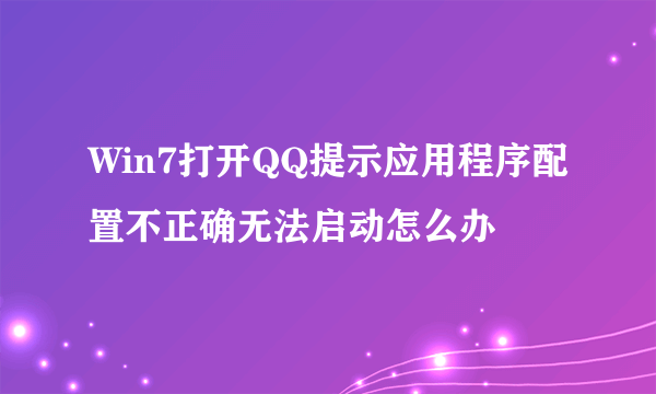 Win7打开QQ提示应用程序配置不正确无法启动怎么办
