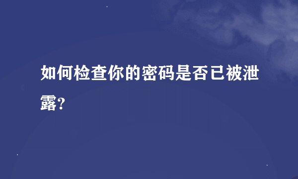 如何检查你的密码是否已被泄露？