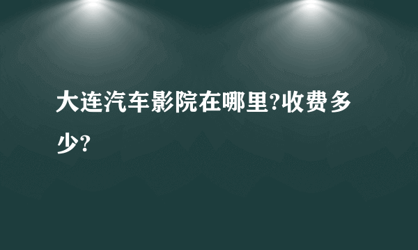 大连汽车影院在哪里?收费多少?