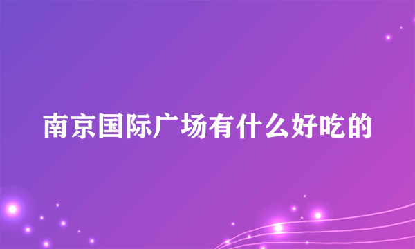 南京国际广场有什么好吃的