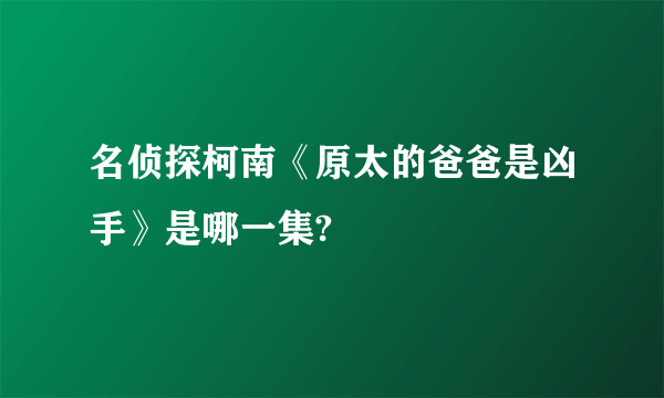 名侦探柯南《原太的爸爸是凶手》是哪一集?