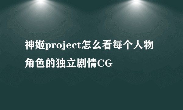 神姬project怎么看每个人物角色的独立剧情CG
