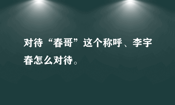 对待“春哥”这个称呼、李宇春怎么对待。