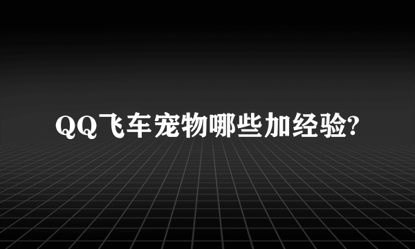 QQ飞车宠物哪些加经验?