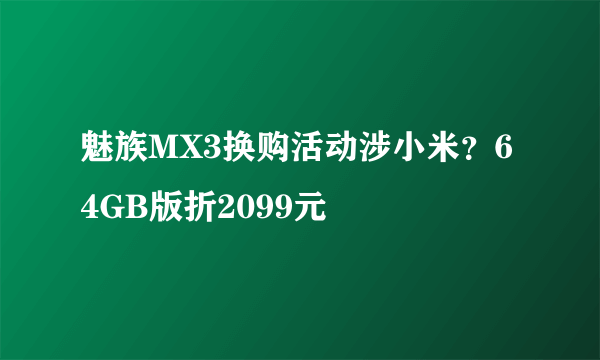 魅族MX3换购活动涉小米？64GB版折2099元