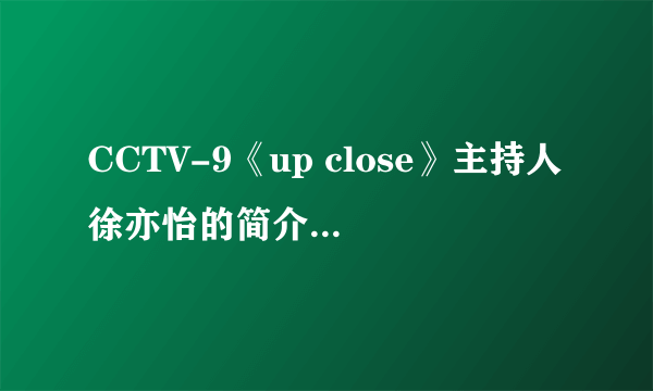 CCTV-9《up close》主持人徐亦怡的简介，谁知道？