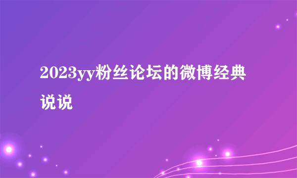 2023yy粉丝论坛的微博经典说说