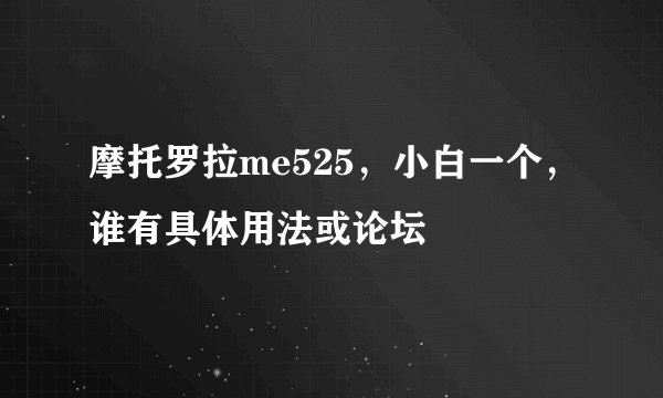 摩托罗拉me525，小白一个，谁有具体用法或论坛