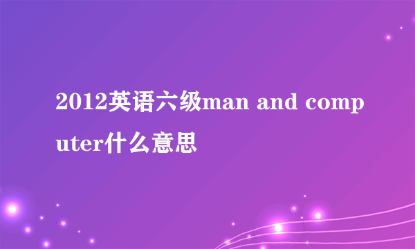 2012英语六级man and computer什么意思