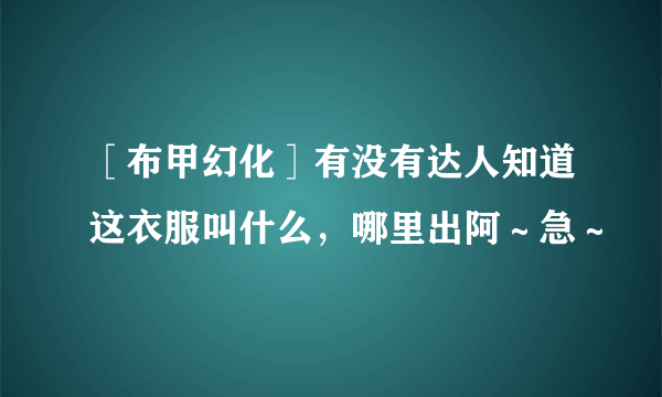 ［布甲幻化］有没有达人知道这衣服叫什么，哪里出阿～急～