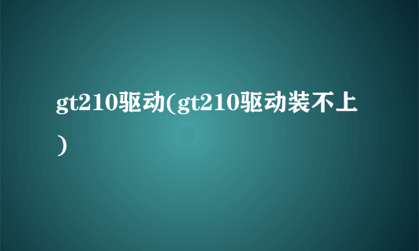 gt210驱动(gt210驱动装不上)