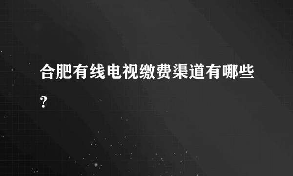 合肥有线电视缴费渠道有哪些？