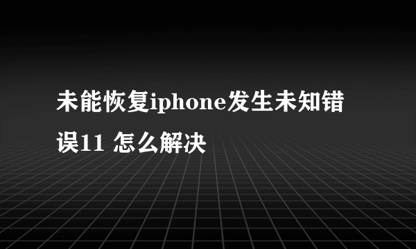 未能恢复iphone发生未知错误11 怎么解决