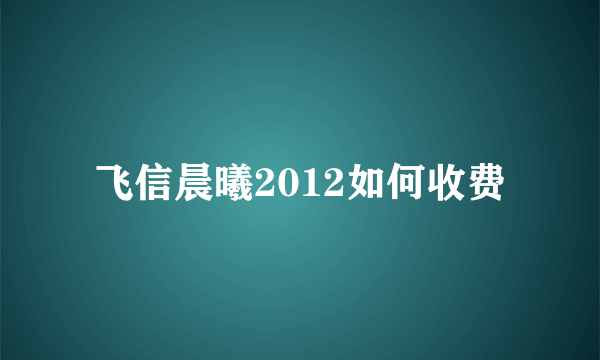 飞信晨曦2012如何收费