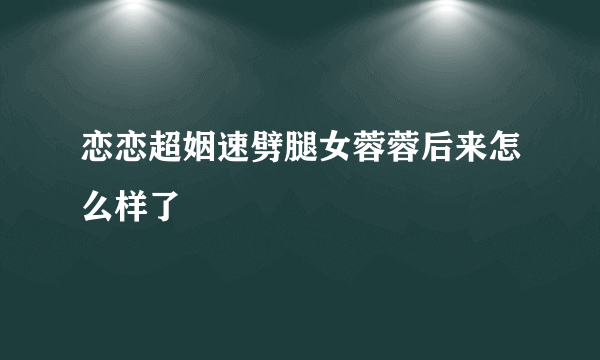 恋恋超姻速劈腿女蓉蓉后来怎么样了