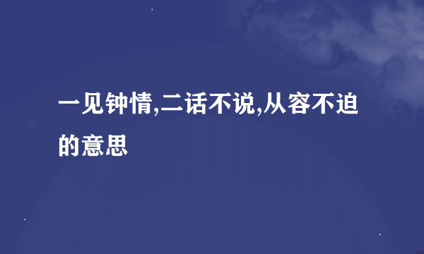 一见钟情,二话不说,从容不迫的意思