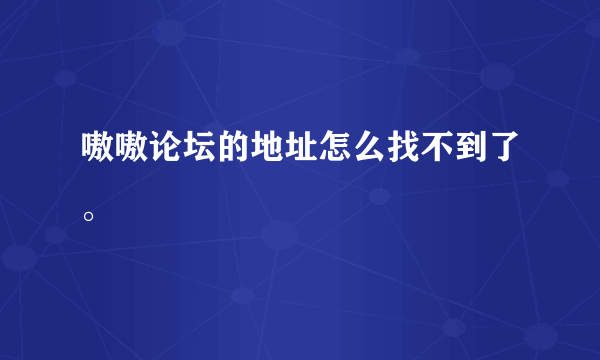 嗷嗷论坛的地址怎么找不到了。