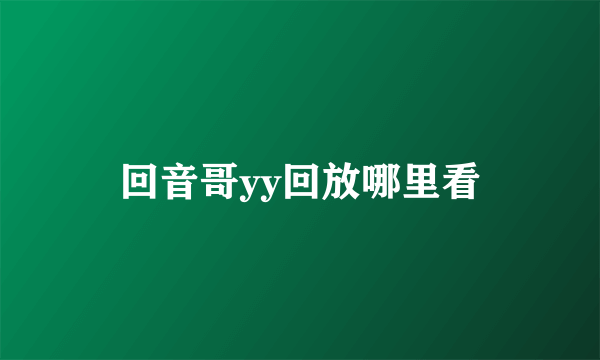回音哥yy回放哪里看