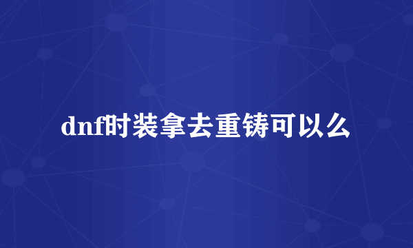 dnf时装拿去重铸可以么