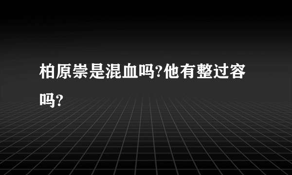 柏原崇是混血吗?他有整过容吗?