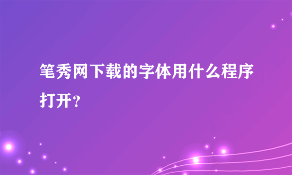 笔秀网下载的字体用什么程序打开？