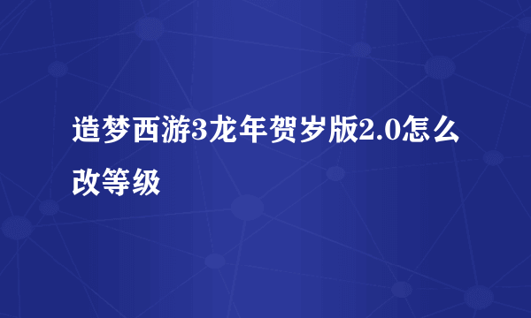 造梦西游3龙年贺岁版2.0怎么改等级