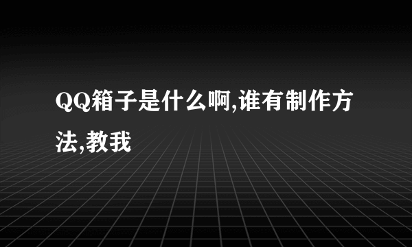 QQ箱子是什么啊,谁有制作方法,教我