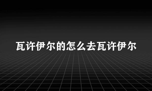 瓦许伊尔的怎么去瓦许伊尔