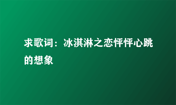 求歌词：冰淇淋之恋怦怦心跳的想象