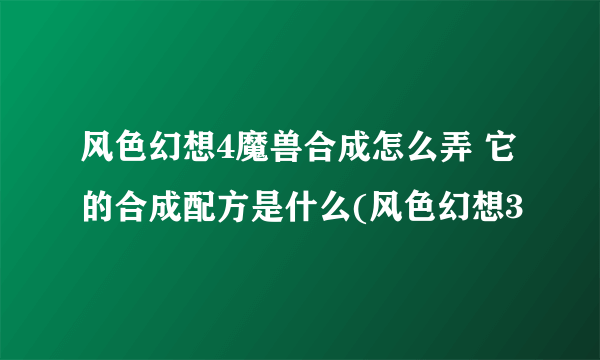 风色幻想4魔兽合成怎么弄 它的合成配方是什么(风色幻想3