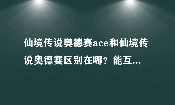 仙境传说奥德赛ace和仙境传说奥德赛区别在哪？能互相联机？或者继承不？