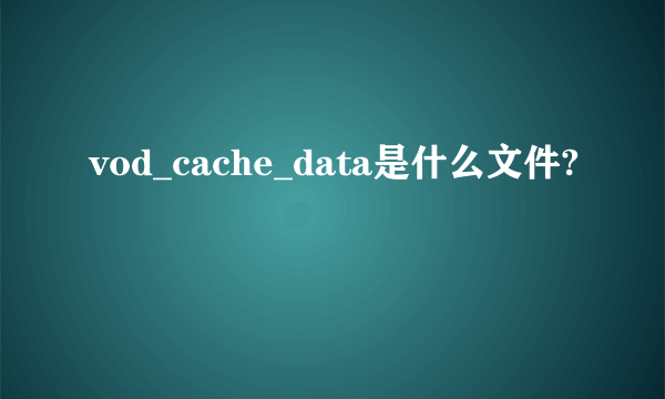 vod_cache_data是什么文件?