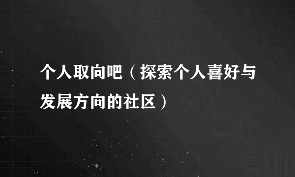 个人取向吧（探索个人喜好与发展方向的社区）