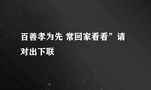 百善孝为先 常回家看看”请对出下联