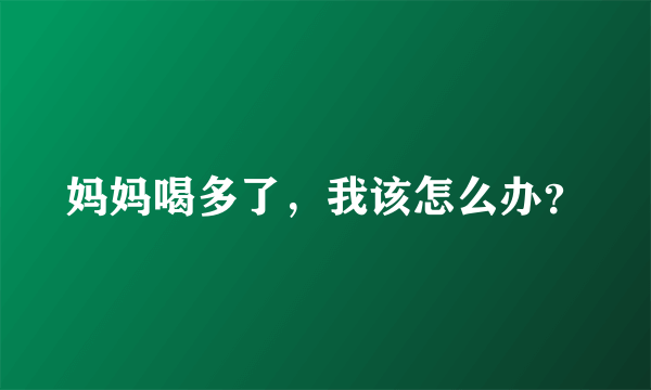 妈妈喝多了，我该怎么办？