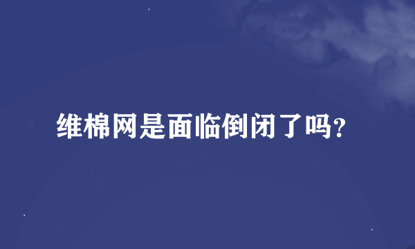 维棉网是面临倒闭了吗？