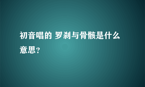 初音唱的 罗刹与骨骸是什么意思？
