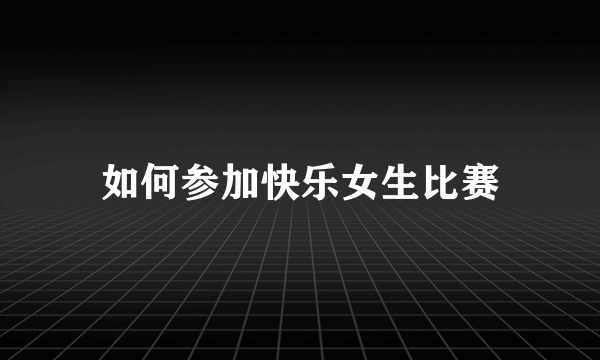 如何参加快乐女生比赛