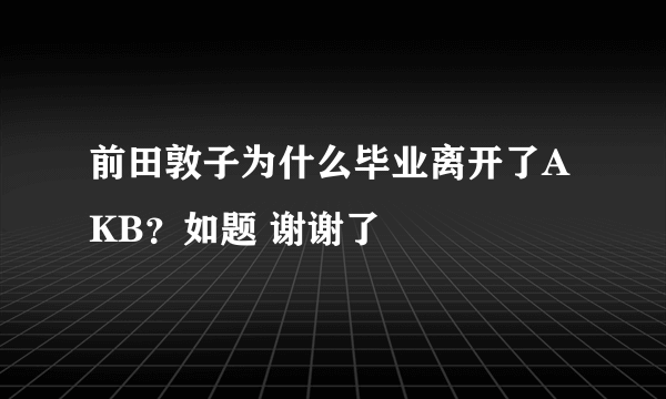 前田敦子为什么毕业离开了AKB？如题 谢谢了