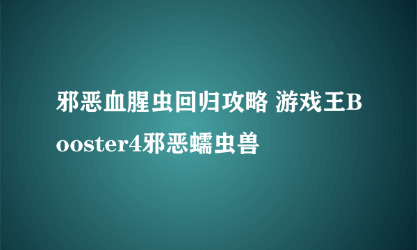 邪恶血腥虫回归攻略 游戏王Booster4邪恶蠕虫兽