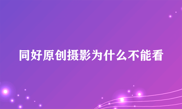 同好原创摄影为什么不能看