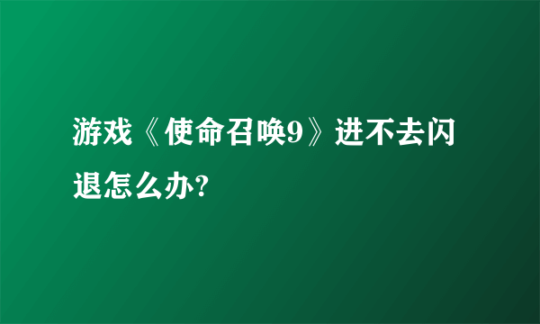 游戏《使命召唤9》进不去闪退怎么办?