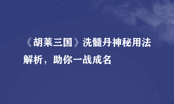 《胡莱三国》洗髓丹神秘用法解析，助你一战成名